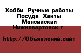 Хобби. Ручные работы Посуда. Ханты-Мансийский,Нижневартовск г.